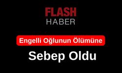 Engelli Oğlunun Ölümüne Sebep Oldu