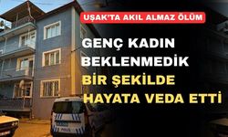 Uşak’ta genç kadın hayata feci bir şekilde veda etti