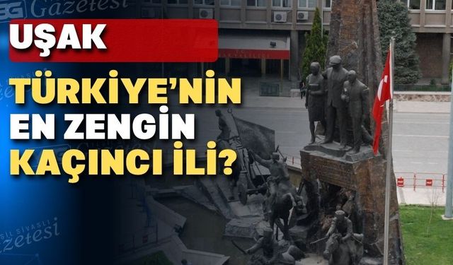 UŞAK Türkiye’nin en zengin iller sıralamasında kaçıncı oldu?