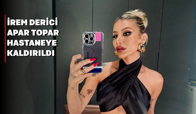 İrem derici Hastaneye Kaldırıldı