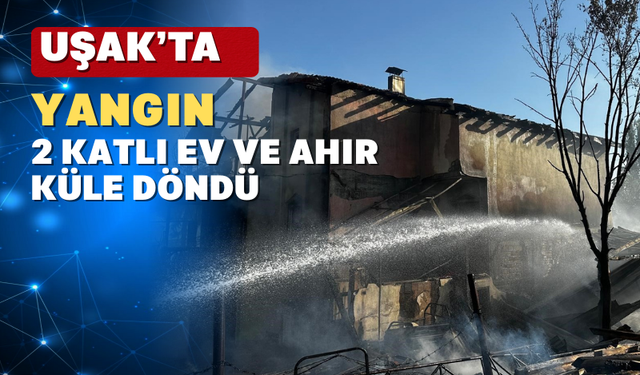 Uşak’ta 2 katlı ev ve ahır yangında küle döndü