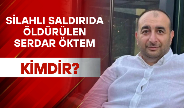 Serdar Öktem Silahlı Saldırıda Hayatını Kaybetti