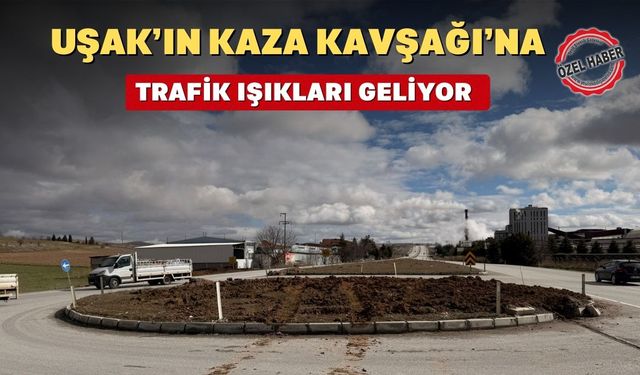 Uşak'ın Kaza Kavşağına Trafik Işıkları Geliyor