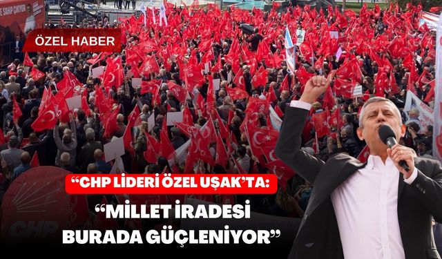 CHP Lideri Özel Uşak’ta: “Millet İradesi Burada Güçleniyor”