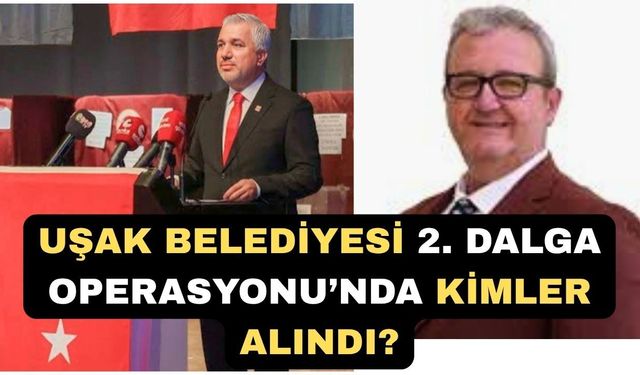 Uşak Belediyesi 2. Dalga Operasyonu’nda kimler Alındı?