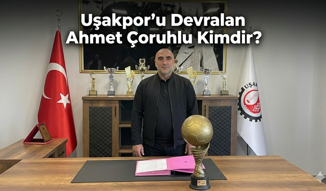 Uşakspor'u Devralan Ahmet Çoruhlu Kimdir?