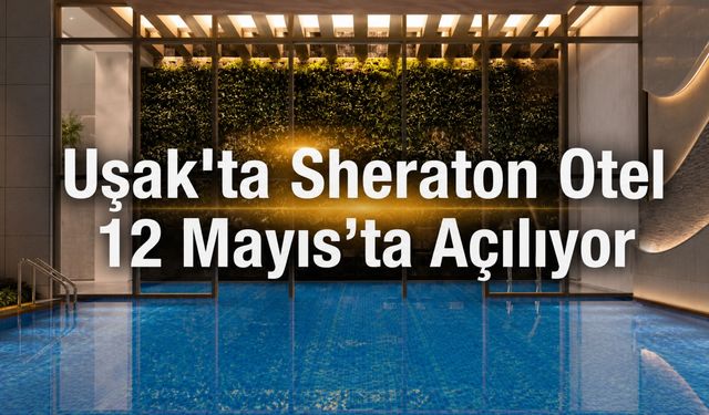 Uşak’ta Sheraton Otel 12 Mayıs’ta Açılıyor