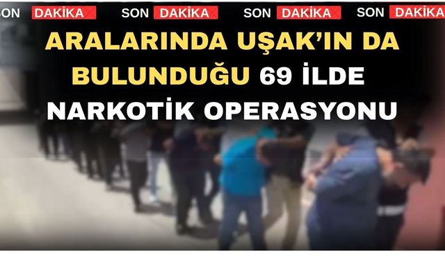 Aralarında Uşak’ın da bulunduğu 69 ilde Narkotik Operasyonu