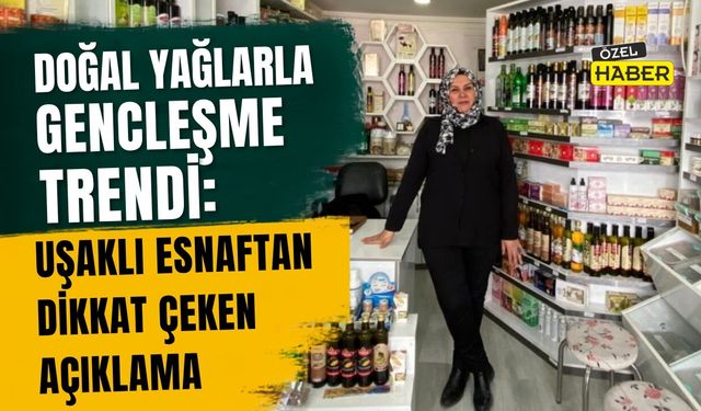 Doğal Yağlarla Gençleşme Trendi: Uşaklı Esnaftan Dikkat Çeken Açıklama