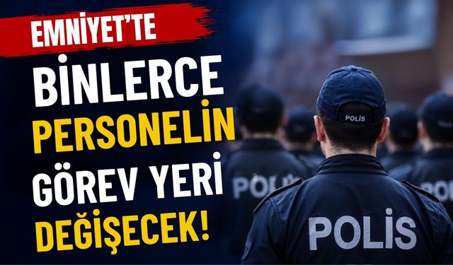 Emniyet’te Binlerce Personelin Görev Yeri Değişecek