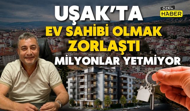Uşak’ta Ev Sahibi Olmak Zorlaştı: Milyonlar Yetmiyor
