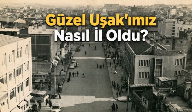 Güzel İlimiz Uşak Nasıl İl Oldu?