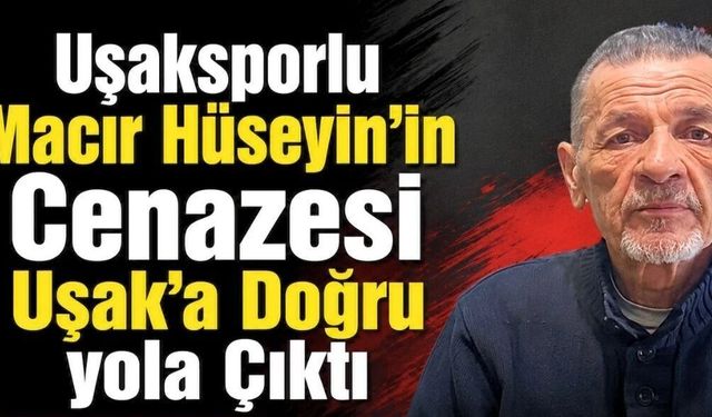 Uşaksporlu Macır Hüseyin’in Cenazesi Uşak’a Doğru yola Çıktı