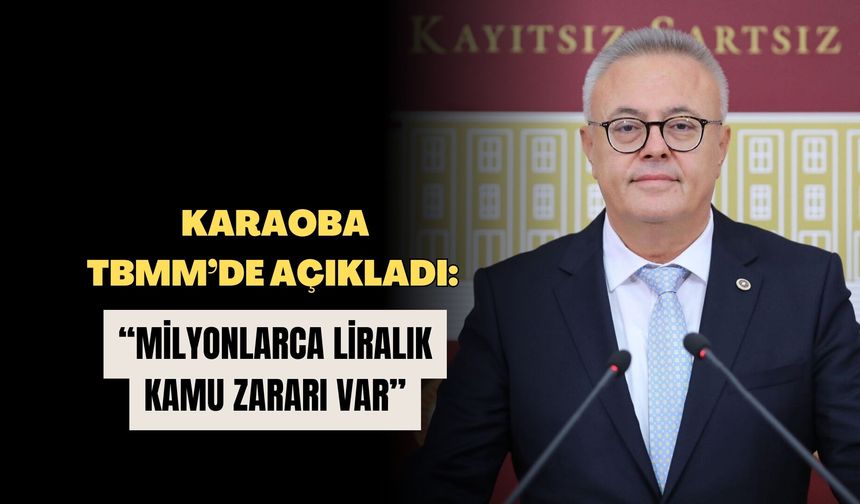 Karaoba TBMM’de açıkladı: “Milyonlarca liralık kamu zararı var”