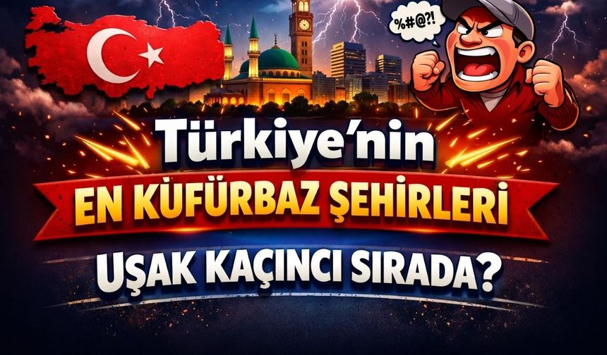 Türkiye'nin En Küfürbaz Şehirleri Uşak Kaçıncı Sırada?