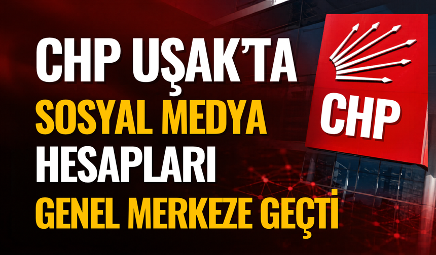 CHP Uşak’ta Sosyal Medya Hesapları Genel Merkeze Geçti