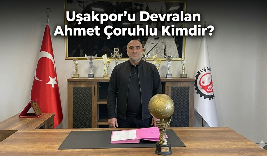 Uşakspor'u Devralan Ahmet Çoruhlu Kimdir?