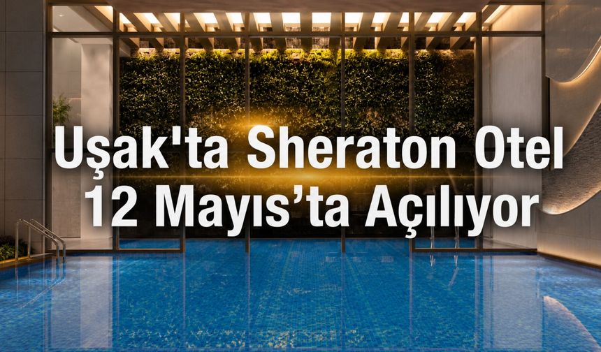 Uşak’ta Sheraton Otel 12 Mayıs’ta Açılıyor