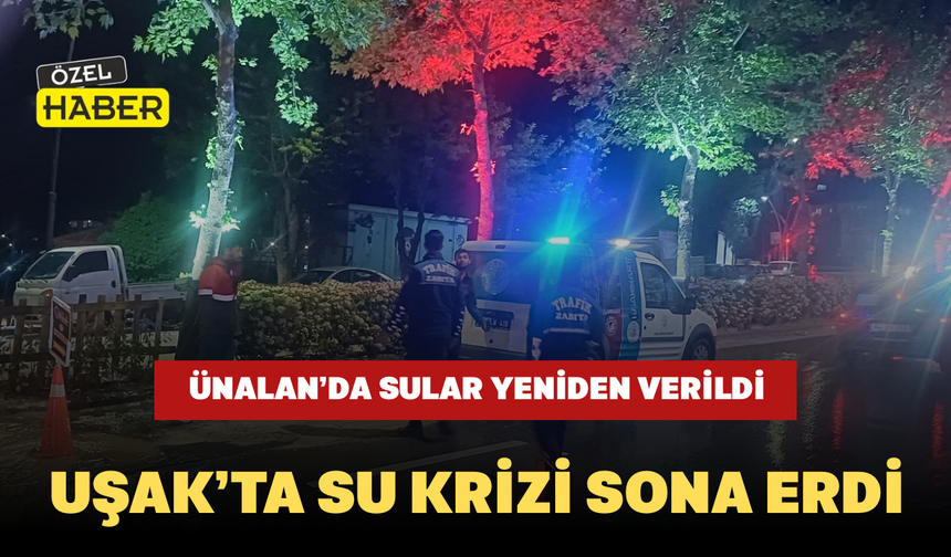 Uşak’ta Su Krizi Sona Erdi: Ünalan’da Sular Yeniden Verildi
