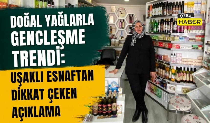 Doğal Yağlarla Gençleşme Trendi: Uşaklı Esnaftan Dikkat Çeken Açıklama