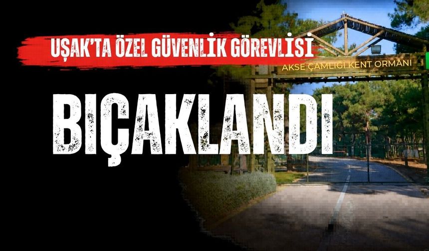 Uşak’ta özel güvenlik görevlisi bıçaklandı
