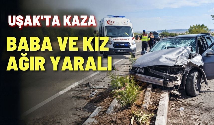 Uşak’ta kaza; baba ve kız ağır yaralı