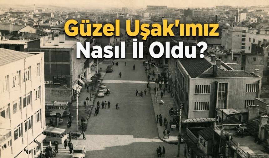 Güzel İlimiz Uşak Nasıl İl Oldu?