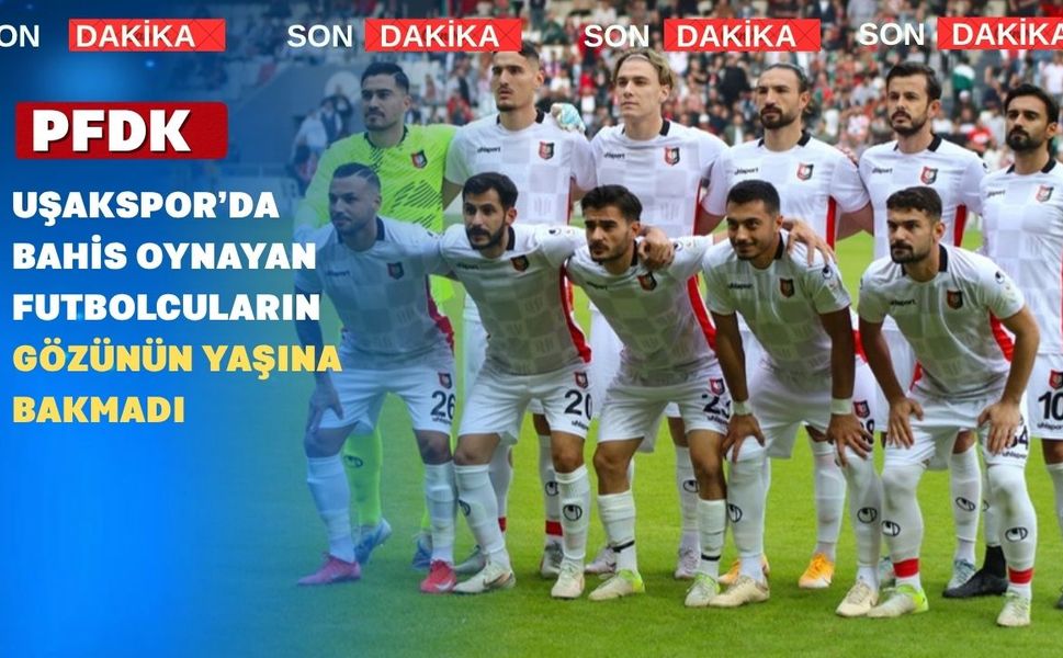 Bahis oynayan 10 Uşaksporlu Futbolcuya 45 gün ile 9 ay Arasında Ceza