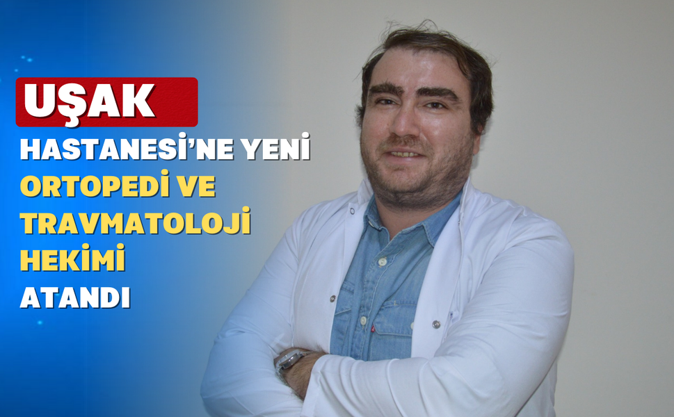 Uşak Eğitim ve Araştırma Hastanesi’ne Yeni Ortopedi Hekimi