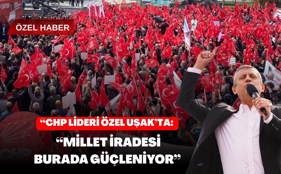 CHP Lideri Özel Uşak’ta: “Millet İradesi Burada Güçleniyor”