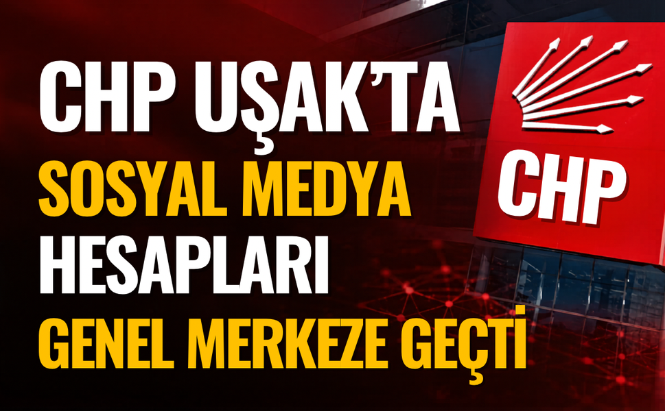 CHP Uşak’ta Sosyal Medya Hesapları Genel Merkeze Geçti