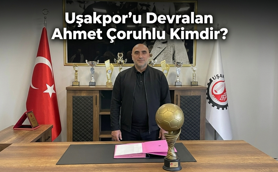Uşakspor'u Devralan Ahmet Çoruhlu Kimdir?