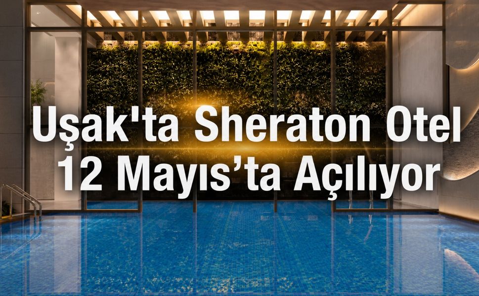 Uşak’ta Sheraton Otel 12 Mayıs’ta Açılıyor