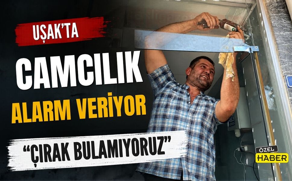 Uşak’ta Camcılık Alarm Veriyor: “Çırak Bulamıyoruz”