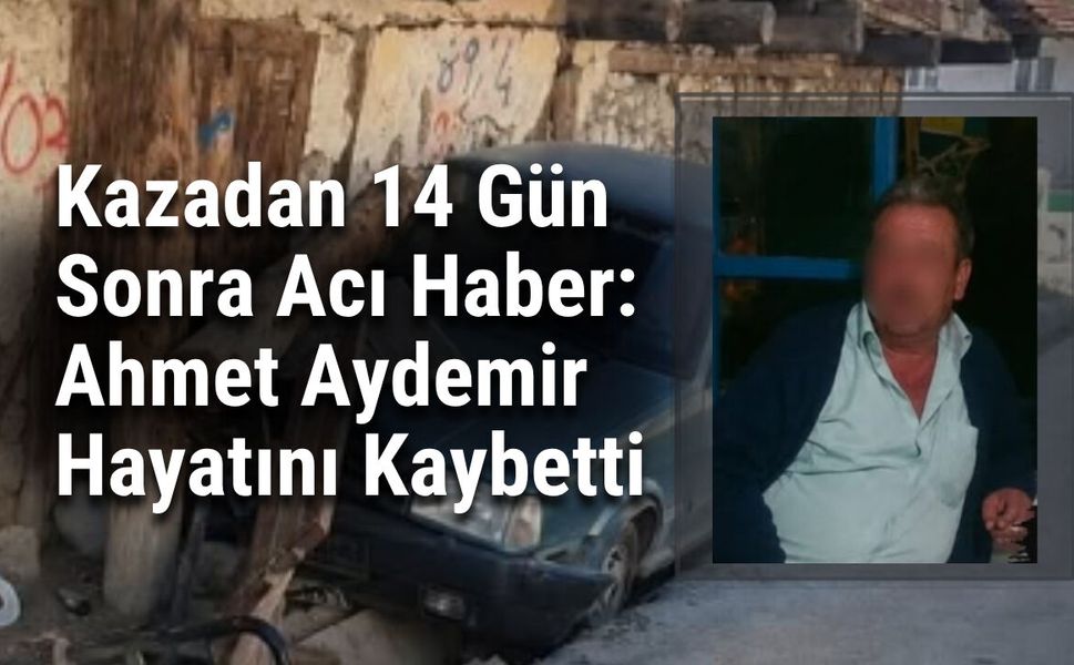 Kazadan 14 Gün Sonra Acı Haber: Ahmet Aydemir Hayatını Kaybetti
