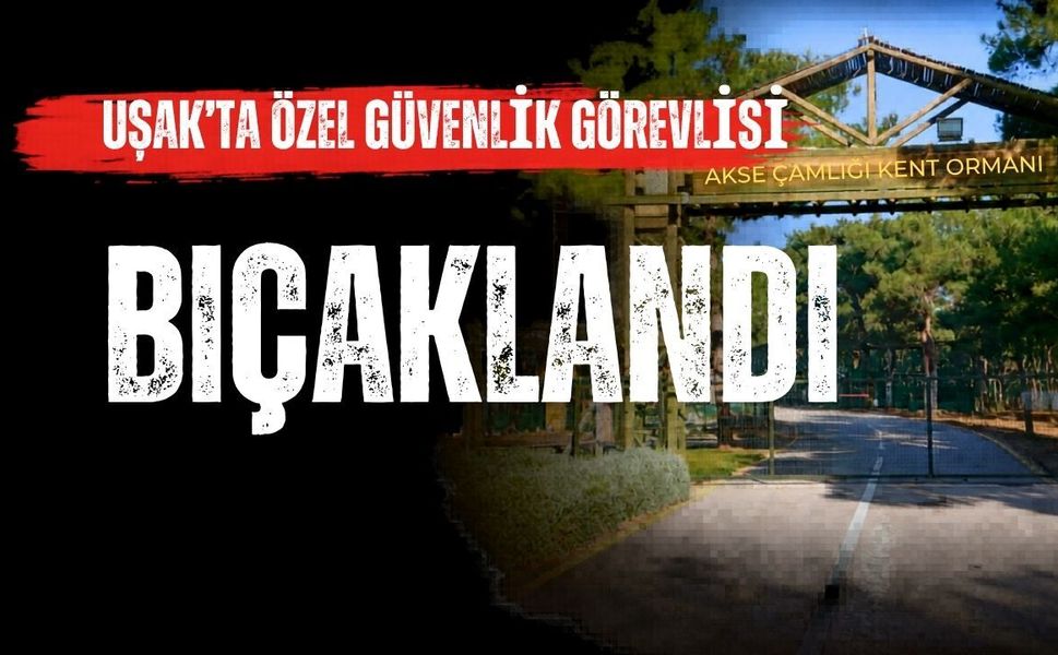 Uşak’ta özel güvenlik görevlisi bıçaklandı