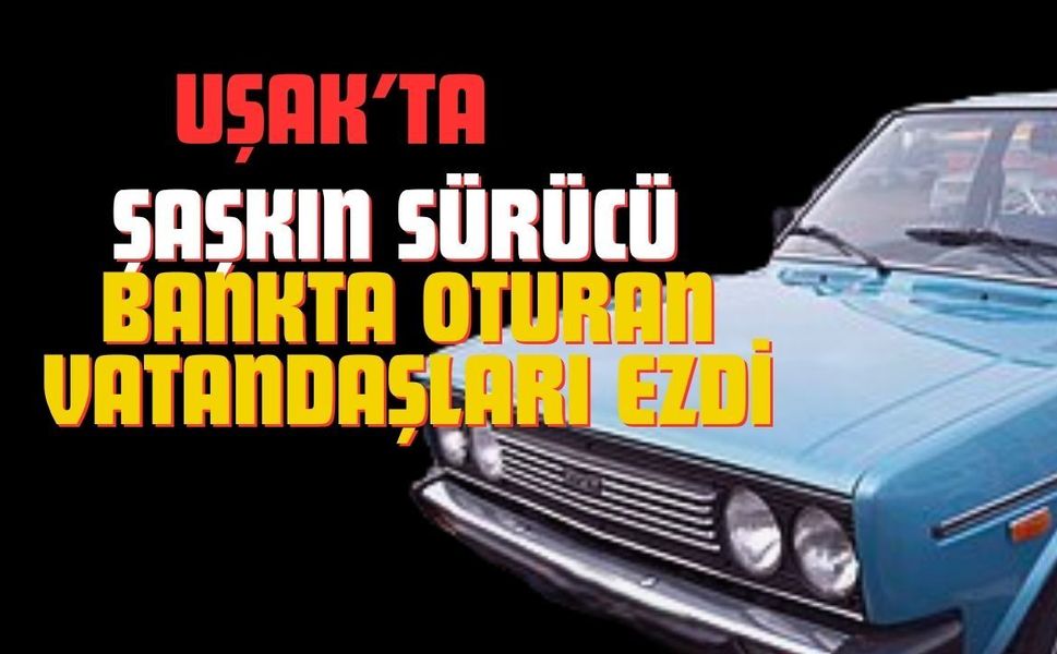 Uşak’ta şaşkın sürücü bankta oturan vatandaşları ezdi