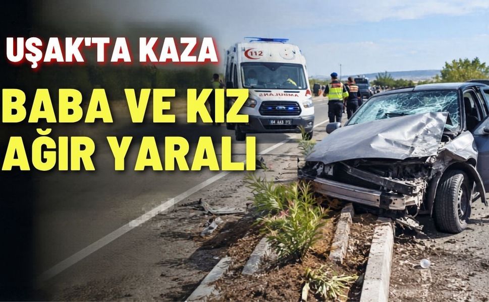 Uşak’ta kaza; baba ve kız ağır yaralı