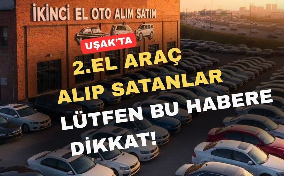 Uşak’ta 2. el araç alım satımı yapanlar bu habere dikkat!