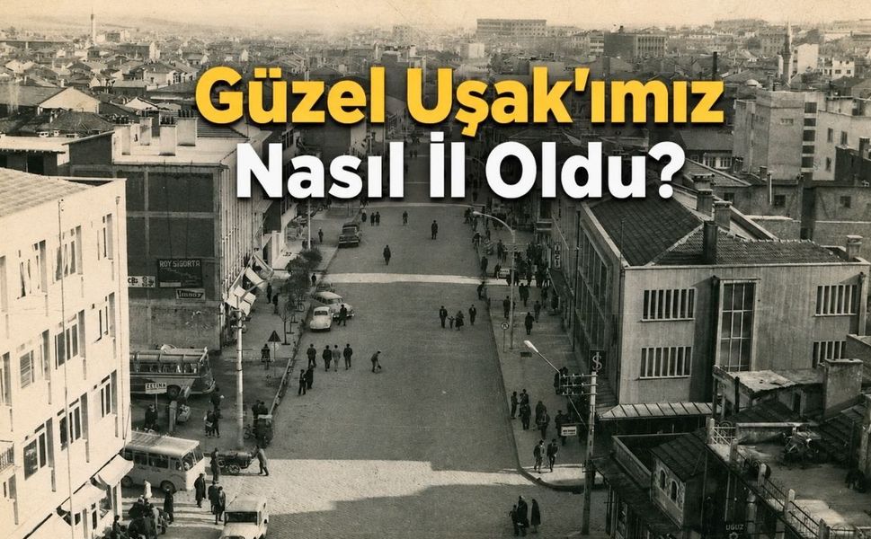 Güzel İlimiz Uşak Nasıl İl Oldu?