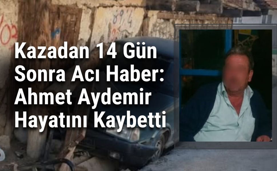 Kazadan 14 Gün Sonra Acı Haber: Ahmet Aydemir Hayatını Kaybetti
