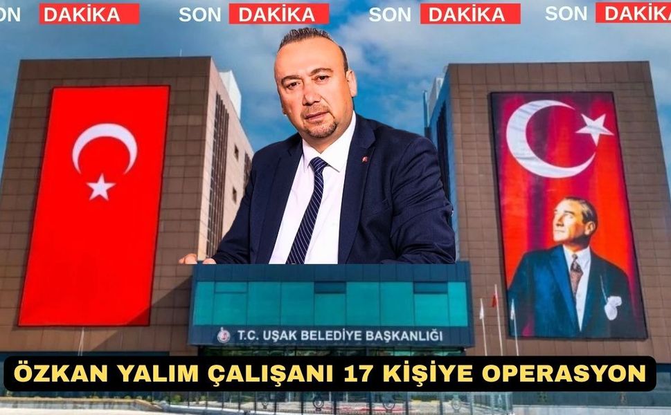 Uşak Eski Belediye Başkanı Özkan Yalım’ın 17 Çalışanına Operasyon